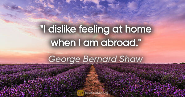 George Bernard Shaw quote: "I dislike feeling at home when I am abroad."