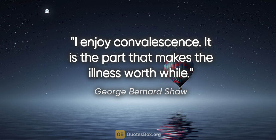 George Bernard Shaw quote: "I enjoy convalescence. It is the part that makes the illness..."