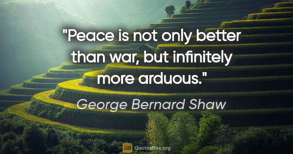 George Bernard Shaw quote: "Peace is not only better than war, but infinitely more arduous."