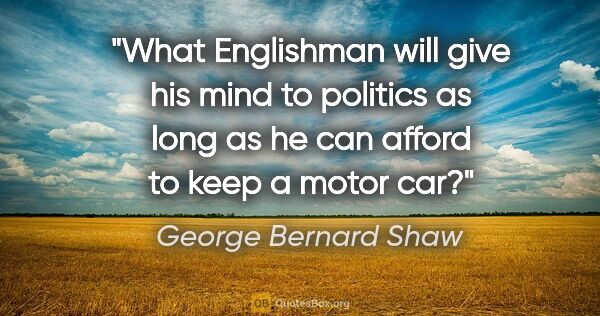 George Bernard Shaw quote: "What Englishman will give his mind to politics as long as he..."