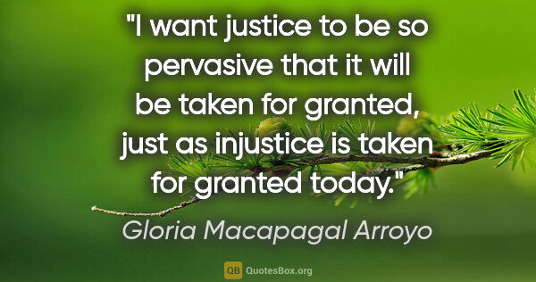 Gloria Macapagal Arroyo quote: "I want justice to be so pervasive that it will be taken for..."