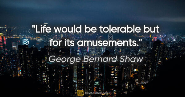 George Bernard Shaw quote: "Life would be tolerable but for its amusements."