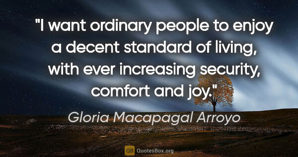 Gloria Macapagal Arroyo quote: "I want ordinary people to enjoy a decent standard of living,..."