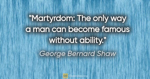 George Bernard Shaw quote: "Martyrdom: The only way a man can become famous without ability."