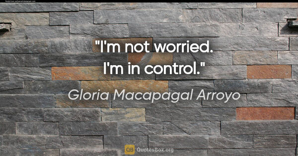 Gloria Macapagal Arroyo quote: "I'm not worried. I'm in control."