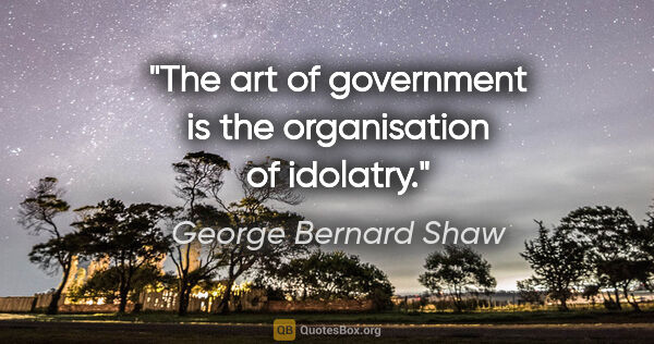 George Bernard Shaw quote: "The art of government is the organisation of idolatry."