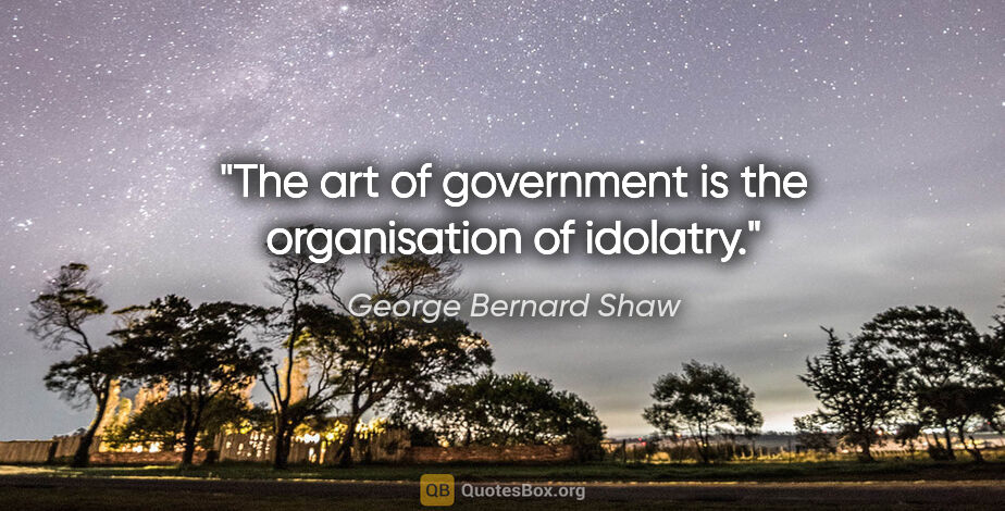 George Bernard Shaw quote: "The art of government is the organisation of idolatry."