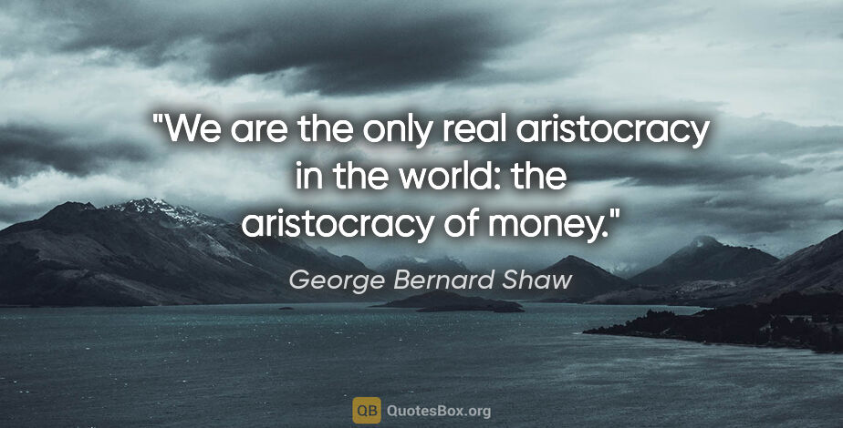 George Bernard Shaw quote: "We are the only real aristocracy in the world: the aristocracy..."