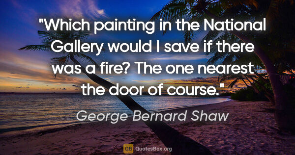 George Bernard Shaw quote: "Which painting in the National Gallery would I save if there..."