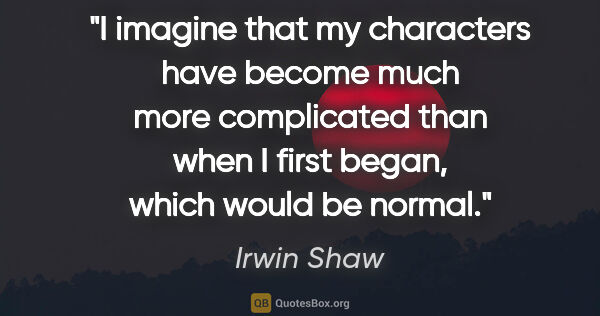 Irwin Shaw quote: "I imagine that my characters have become much more complicated..."