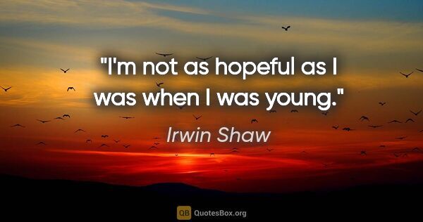 Irwin Shaw quote: "I'm not as hopeful as I was when I was young."