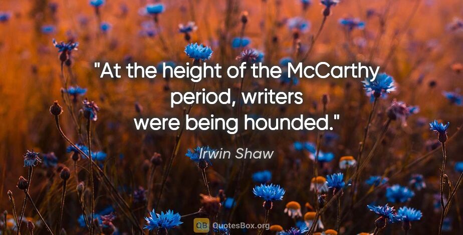 Irwin Shaw quote: "At the height of the McCarthy period, writers were being hounded."