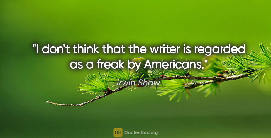 Irwin Shaw quote: "I don't think that the writer is regarded as a freak by..."