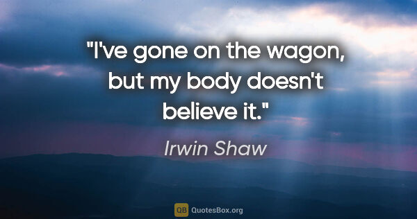 Irwin Shaw quote: "I've gone on the wagon, but my body doesn't believe it."