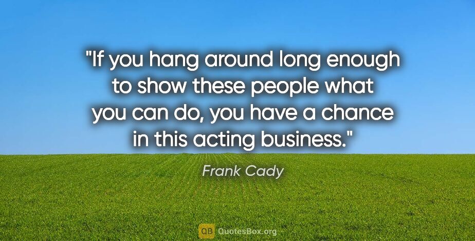 Frank Cady quote: "If you hang around long enough to show these people what you..."