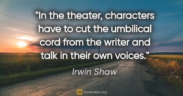 Irwin Shaw quote: "In the theater, characters have to cut the umbilical cord from..."