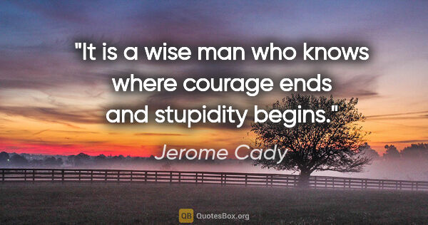 Jerome Cady quote: "It is a wise man who knows where courage ends and stupidity..."