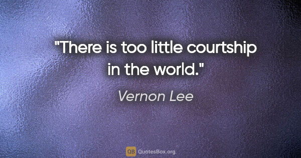 Vernon Lee quote: "There is too little courtship in the world."