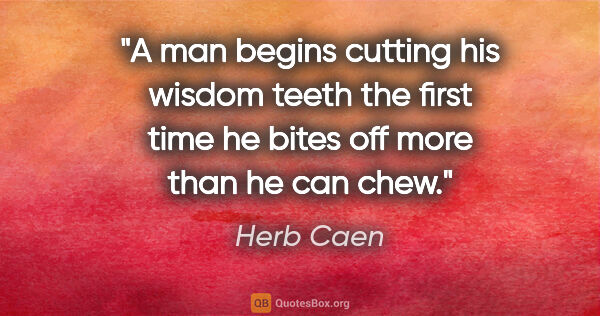 Herb Caen quote: "A man begins cutting his wisdom teeth the first time he bites..."