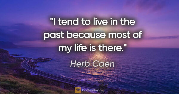 Herb Caen quote: "I tend to live in the past because most of my life is there."