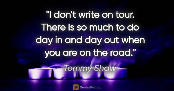 Tommy Shaw quote: "I don't write on tour. There is so much to do day in and day..."