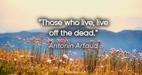 Antonin Artaud quote: "Those who live, live off the dead."