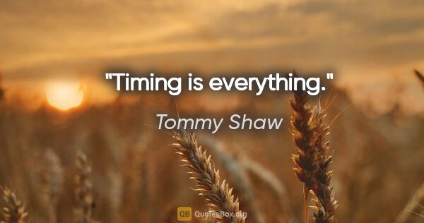 Tommy Shaw quote: "Timing is everything."