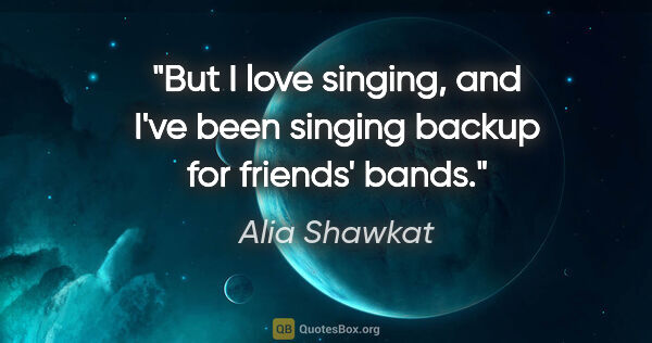 Alia Shawkat quote: "But I love singing, and I've been singing backup for friends'..."