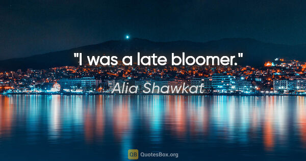 Alia Shawkat quote: "I was a late bloomer."