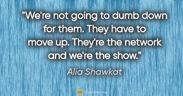 Alia Shawkat quote: "We're not going to dumb down for them. They have to move up...."