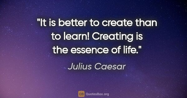Julius Caesar quote: "It is better to create than to learn! Creating is the essence..."
