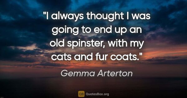 Gemma Arterton quote: "I always thought I was going to end up an old spinster, with..."