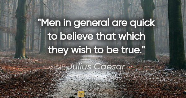 Julius Caesar quote: "Men in general are quick to believe that which they wish to be..."