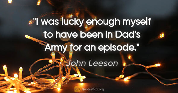 John Leeson quote: "I was lucky enough myself to have been in Dad's Army for an..."