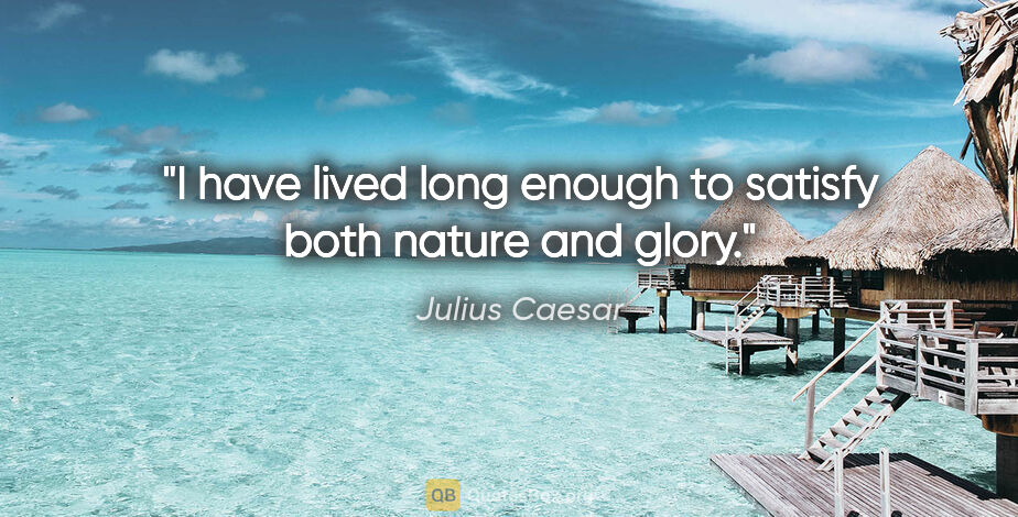 Julius Caesar quote: "I have lived long enough to satisfy both nature and glory."