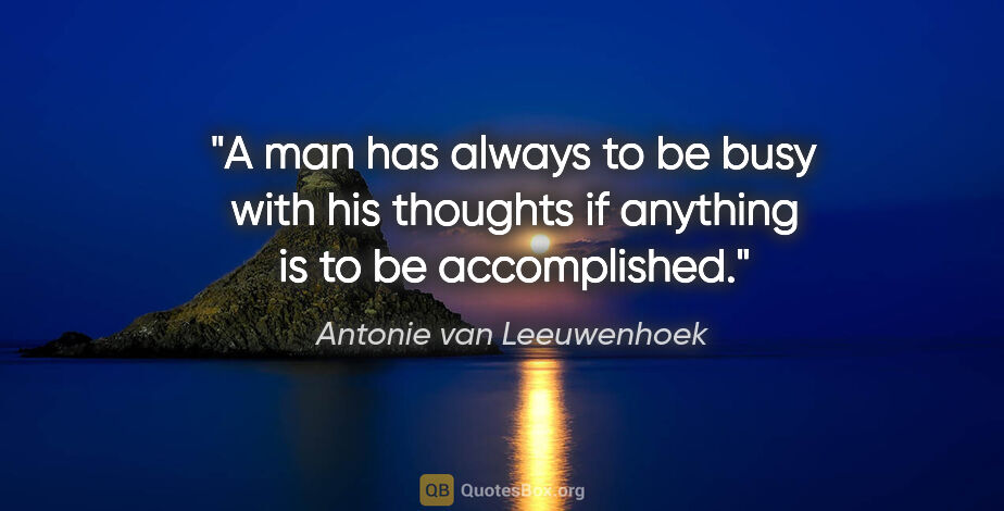 Antonie van Leeuwenhoek quote: "A man has always to be busy with his thoughts if anything is..."