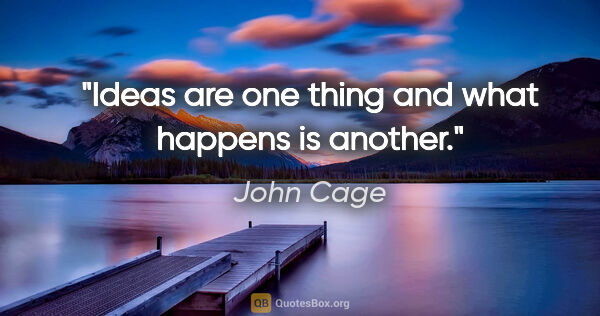 John Cage quote: "Ideas are one thing and what happens is another."