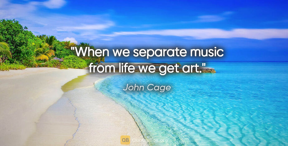 John Cage quote: "When we separate music from life we get art."