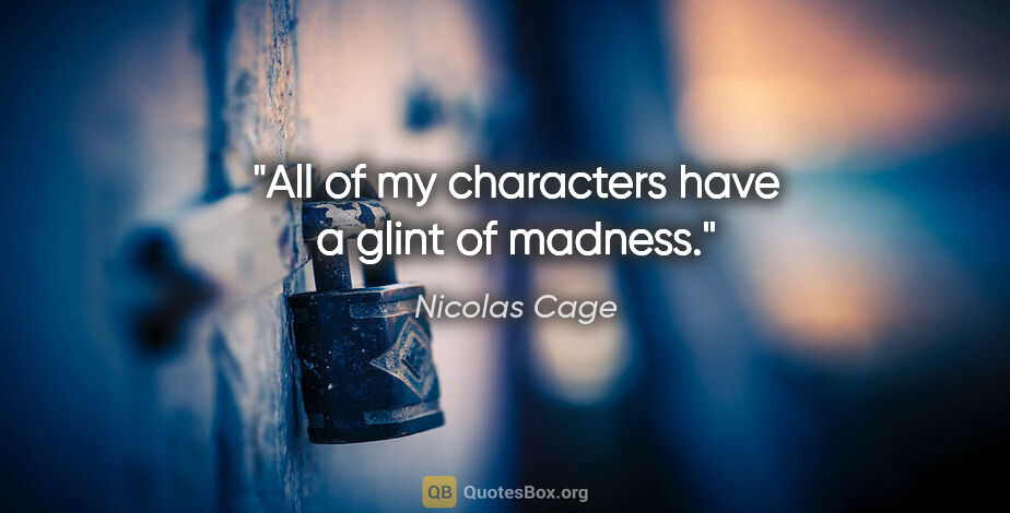 Nicolas Cage quote: "All of my characters have a glint of madness."