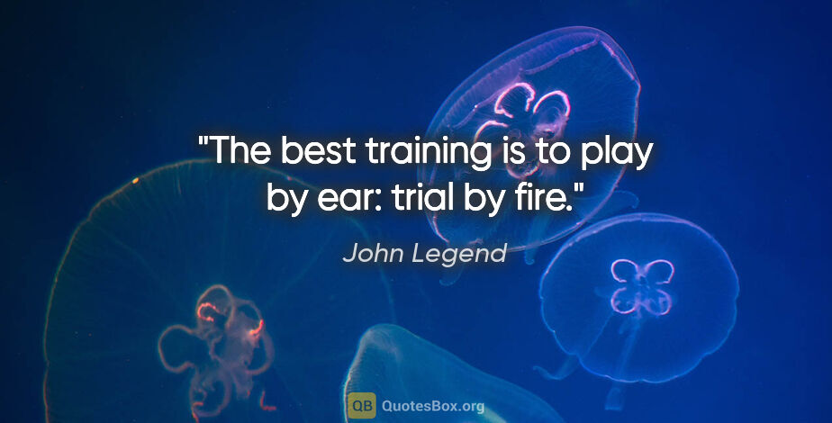 John Legend quote: "The best training is to play by ear: trial by fire."