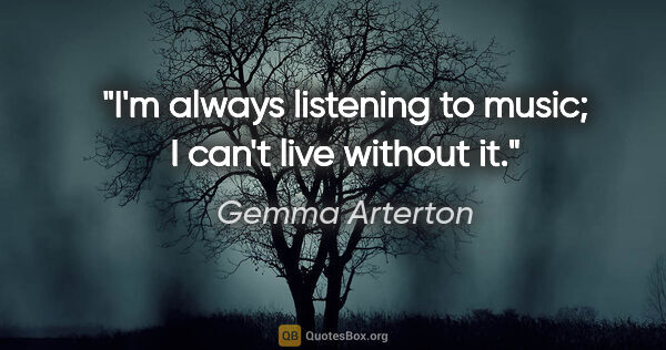 Gemma Arterton quote: "I'm always listening to music; I can't live without it."