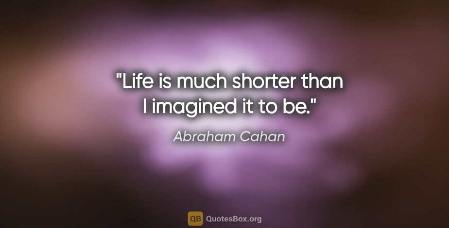 Abraham Cahan quote: "Life is much shorter than I imagined it to be."