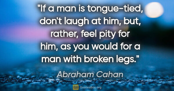 Abraham Cahan quote: "If a man is tongue-tied, don't laugh at him, but, rather, feel..."