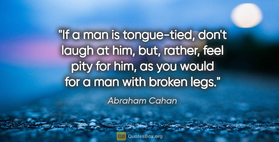 Abraham Cahan quote: "If a man is tongue-tied, don't laugh at him, but, rather, feel..."