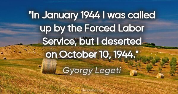 Gyorgy Legeti quote: "In January 1944 I was called up by the Forced Labor Service,..."