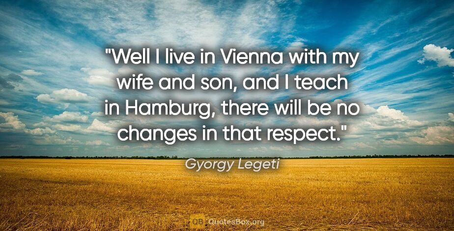 Gyorgy Legeti quote: "Well I live in Vienna with my wife and son, and I teach in..."
