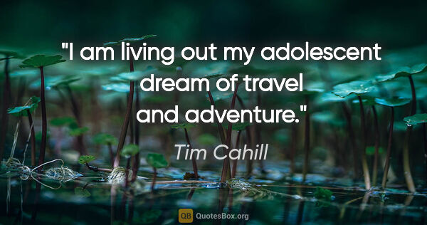 Tim Cahill quote: "I am living out my adolescent dream of travel and adventure."