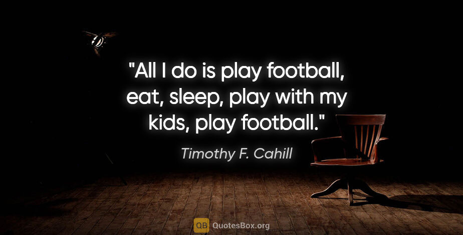 Timothy F. Cahill quote: "All I do is play football, eat, sleep, play with my kids, play..."