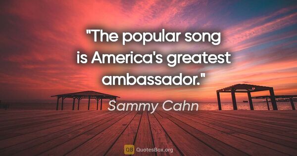 Sammy Cahn quote: "The popular song is America's greatest ambassador."