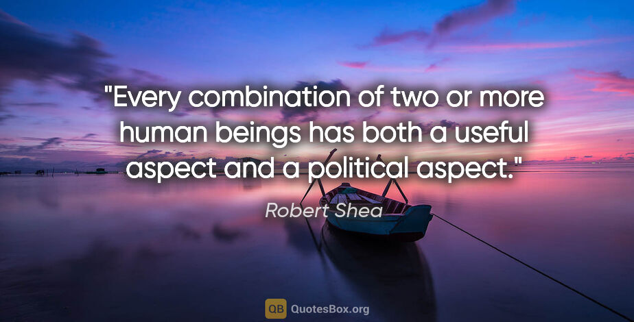 Robert Shea quote: "Every combination of two or more human beings has both a..."